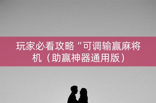 玩家必看攻略“可调输赢麻将机（助赢神器通用版）