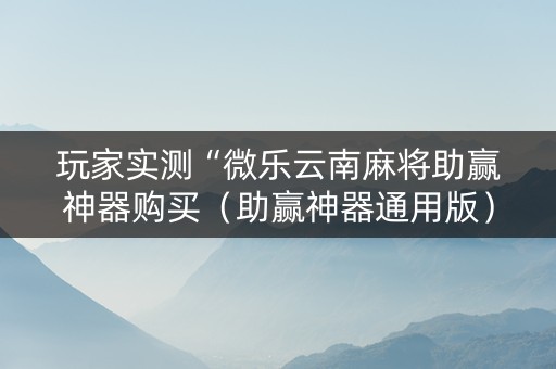 玩家实测“微乐云南麻将助赢神器购买（助赢神器通用版）