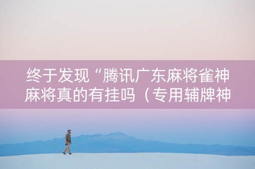 终于发现“腾讯广东麻将雀神麻将真的有挂吗（专用辅牌神器免安装）