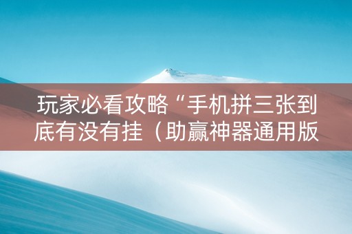 玩家必看攻略“手机拼三张到底有没有挂（助赢神器通用版）