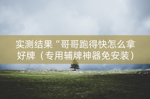 实测结果“哥哥跑得快怎么拿好牌（专用辅牌神器免安装）