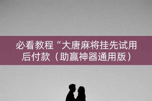 必看教程“大唐麻将挂先试用后付款（助赢神器通用版）