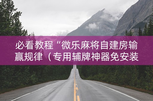 必看教程“微乐麻将自建房输赢规律（专用辅牌神器免安装）