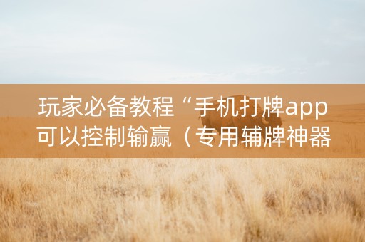 玩家必备教程“手机打牌app可以控制输赢（专用辅牌神器免安装）