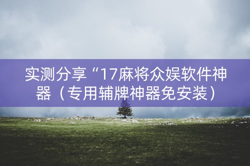 实测分享“17麻将众娱软件神器（专用辅牌神器免安装）
