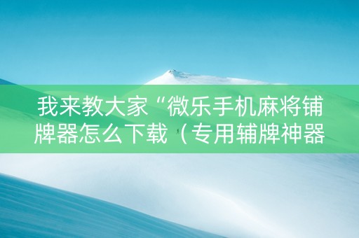 我来教大家“微乐手机麻将铺牌器怎么下载（专用辅牌神器免安装）