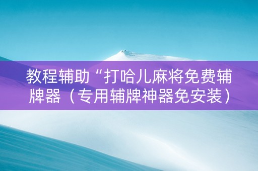 教程辅助“打哈儿麻将免费辅牌器（专用辅牌神器免安装）