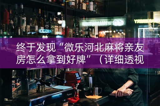 终于发现“微乐河北麻将亲友房怎么拿到好牌”（详细透视教程）-哔哩哔哩