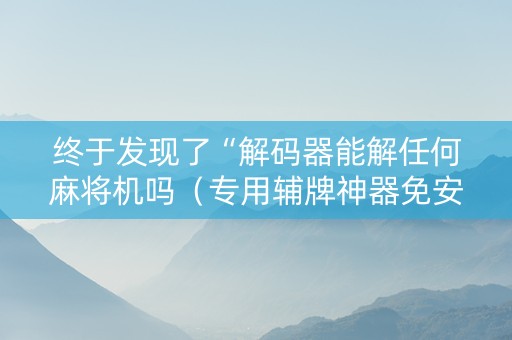 终于发现了“解码器能解任何麻将机吗（专用辅牌神器免安装）