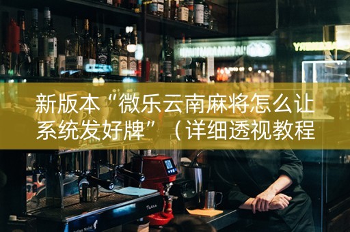 新版本“微乐云南麻将怎么让系统发好牌”（详细透视教程）-哔哩哔哩