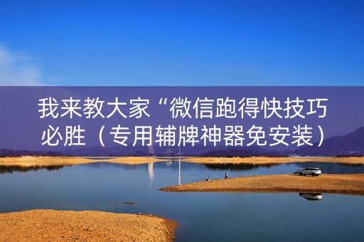 我来教大家“微信跑得快技巧必胜（专用辅牌神器免安装）