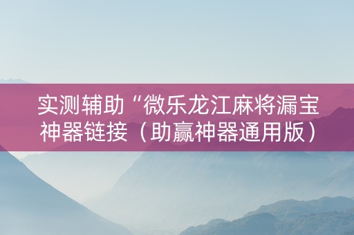 实测辅助“微乐龙江麻将漏宝神器链接（助赢神器通用版）