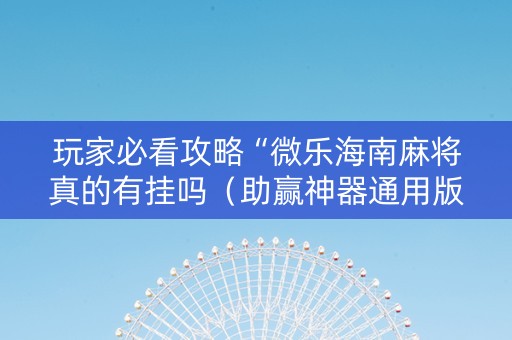 玩家必看攻略“微乐海南麻将真的有挂吗（助赢神器通用版）