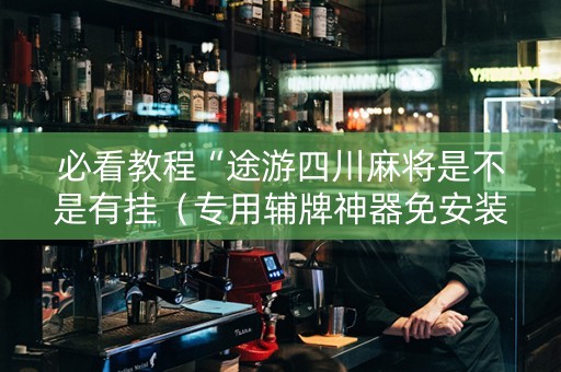 必看教程“途游四川麻将是不是有挂（专用辅牌神器免安装）