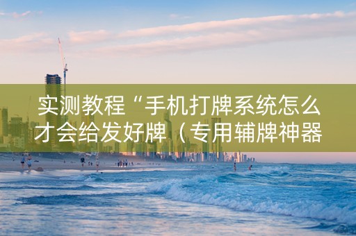 实测教程“手机打牌系统怎么才会给发好牌（专用辅牌神器免安装）
