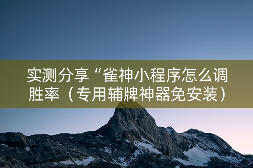 实测分享“雀神小程序怎么调胜率（专用辅牌神器免安装）