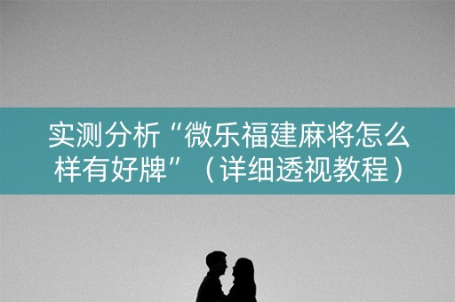 实测分析“微乐福建麻将怎么样有好牌”（详细透视教程）-哔哩哔哩