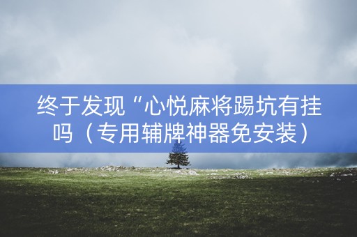 终于发现“心悦麻将踢坑有挂吗（专用辅牌神器免安装）