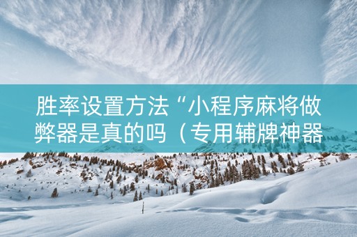胜率设置方法“小程序麻将做弊器是真的吗（专用辅牌神器免安装）