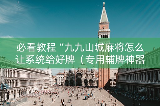 必看教程“九九山城麻将怎么让系统给好牌（专用辅牌神器免安装）