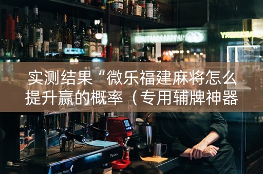 实测结果“微乐福建麻将怎么提升赢的概率（专用辅牌神器免安装）