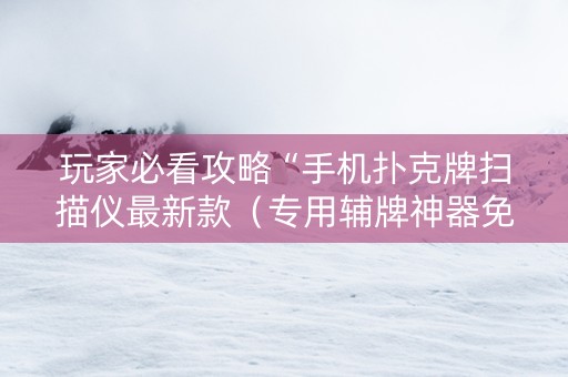 玩家必看攻略“手机扑克牌扫描仪最新款（专用辅牌神器免安装）