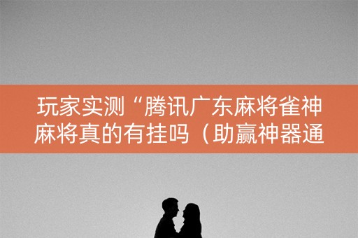 玩家实测“腾讯广东麻将雀神麻将真的有挂吗（助赢神器通用版）