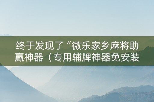 终于发现了“微乐家乡麻将助赢神器（专用辅牌神器免安装）