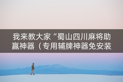 我来教大家“蜀山四川麻将助赢神器（专用辅牌神器免安装）