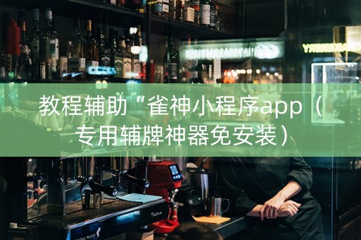教程辅助“雀神小程序app（专用辅牌神器免安装）
