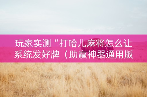 玩家实测“打哈儿麻将怎么让系统发好牌（助赢神器通用版）