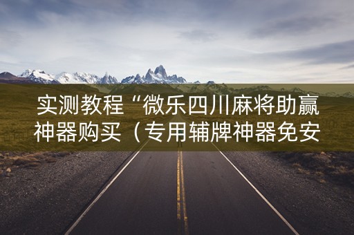 实测教程“微乐四川麻将助赢神器购买（专用辅牌神器免安装）