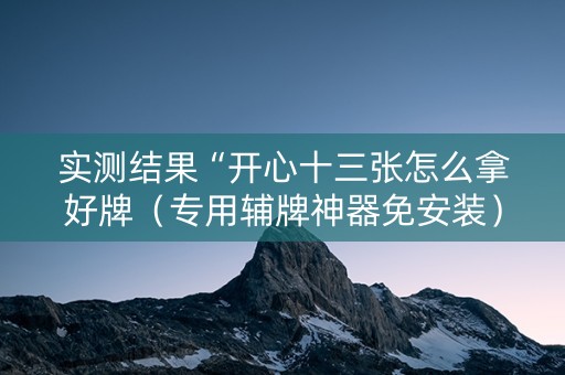 实测结果“开心十三张怎么拿好牌（专用辅牌神器免安装）