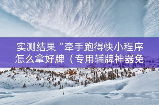 实测结果“牵手跑得快小程序怎么拿好牌（专用辅牌神器免安装）