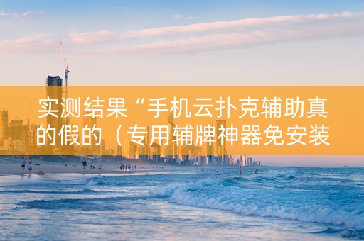 实测结果“手机云扑克辅助真的假的（专用辅牌神器免安装）