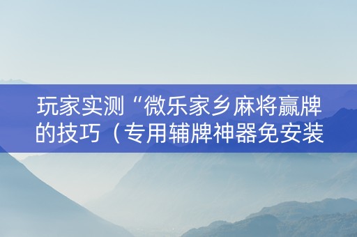 玩家实测“微乐家乡麻将赢牌的技巧（专用辅牌神器免安装）