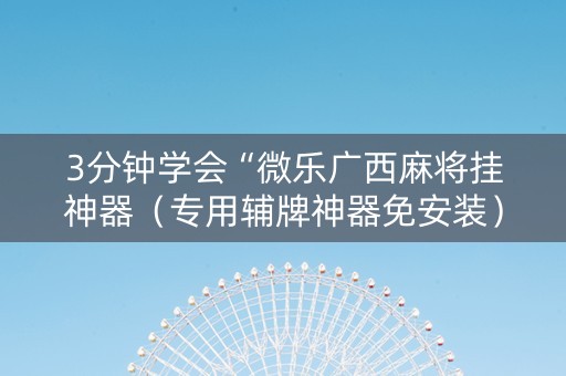 3分钟学会“微乐广西麻将挂神器（专用辅牌神器免安装）