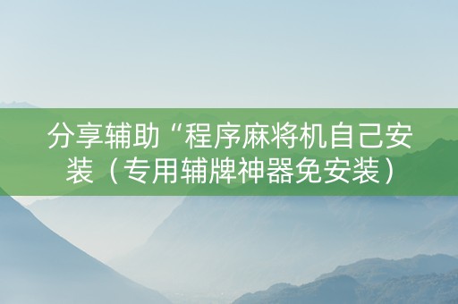 分享辅助“程序麻将机自己安装（专用辅牌神器免安装）