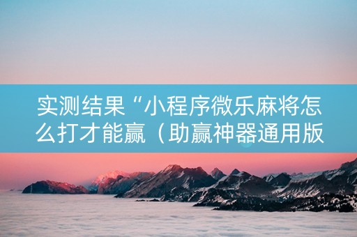 实测结果“小程序微乐麻将怎么打才能赢（助赢神器通用版）