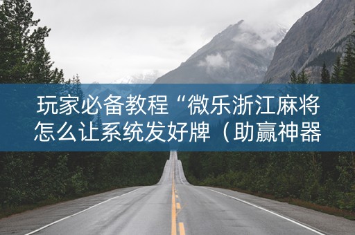 玩家必备教程“微乐浙江麻将怎么让系统发好牌（助赢神器通用版）