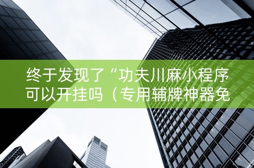 终于发现了“功夫川麻小程序可以开挂吗（专用辅牌神器免安装）