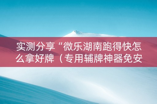 实测分享“微乐湖南跑得快怎么拿好牌（专用辅牌神器免安装）