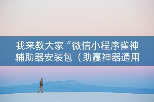 我来教大家“微信小程序雀神辅助器安装包（助赢神器通用版）