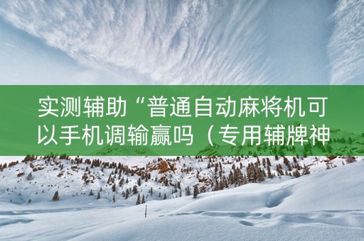 实测辅助“普通自动麻将机可以手机调输赢吗（专用辅牌神器免安装）