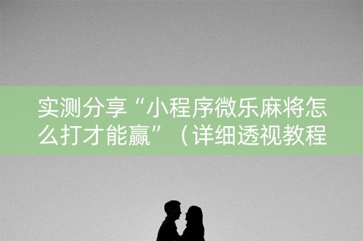 实测分享“小程序微乐麻将怎么打才能赢”（详细透视教程）-哔哩哔哩