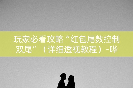 玩家必看攻略“红包尾数控制双尾”（详细透视教程）-哔哩哔哩