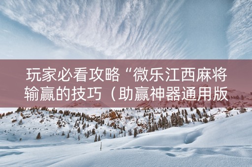 玩家必看攻略“微乐江西麻将输赢的技巧（助赢神器通用版）