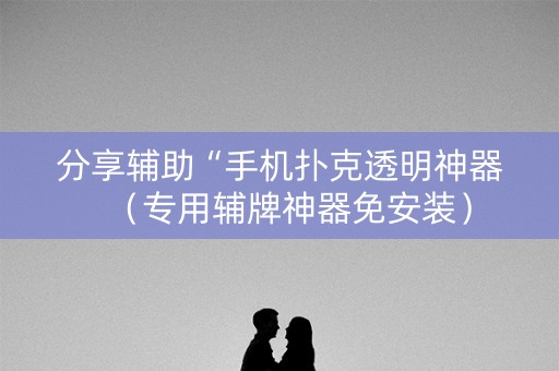 分享辅助“手机扑克透明神器（专用辅牌神器免安装）