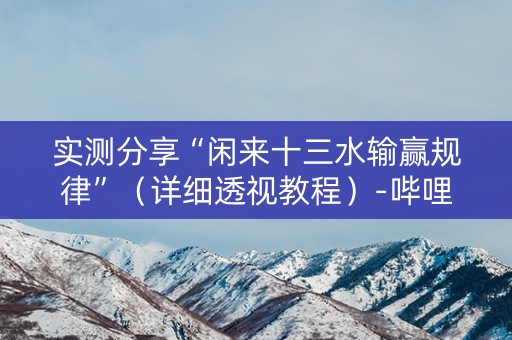 实测分享“闲来十三水输赢规律”（详细透视教程）-哔哩哔哩