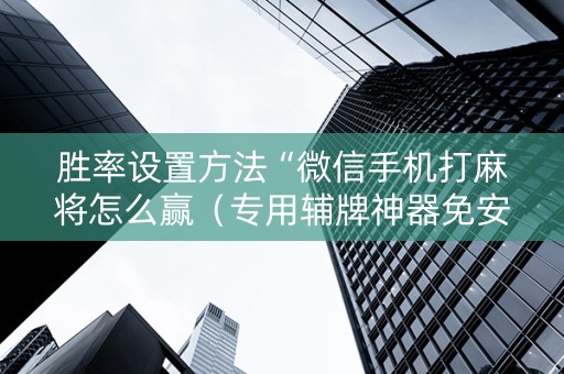胜率设置方法“微信手机打麻将怎么赢（专用辅牌神器免安装）